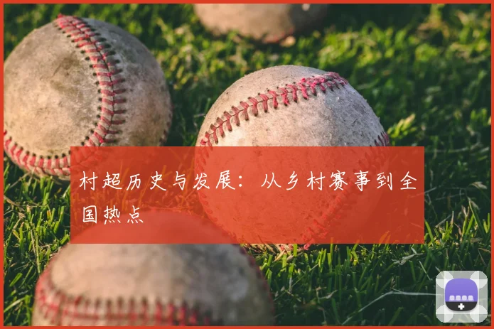 村超历史与发展：从乡村赛事到全国热点