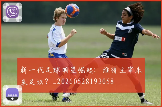 新一代足球明星崛起：谁将主宰未来足坛？_20260528193058