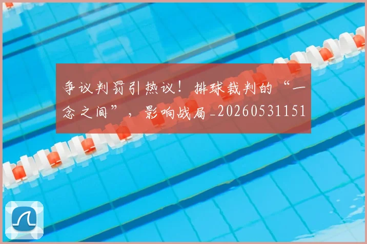 争议判罚引热议！排球裁判的“一念之间”，影响战局_20260531151648_20260703212846
