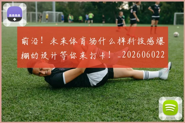 前沿！未来体育场什么样科技感爆棚的设计等你来打卡！_20260602212616
