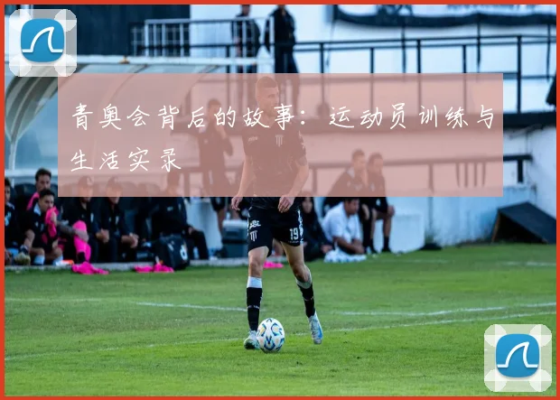 青奥会背后的故事:运动员训练与生活实录