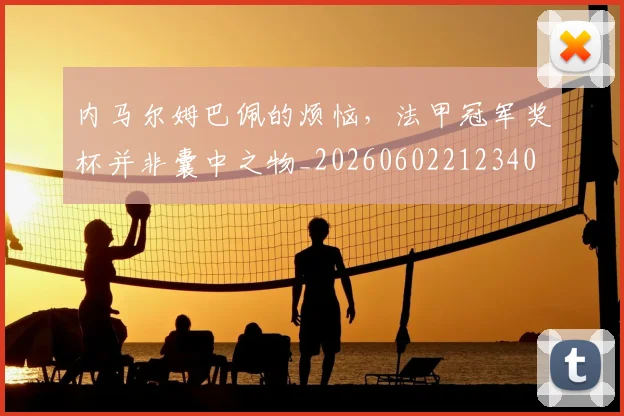 内马尔姆巴佩的烦恼,法甲冠军奖杯并非囊中之物_20260602212340