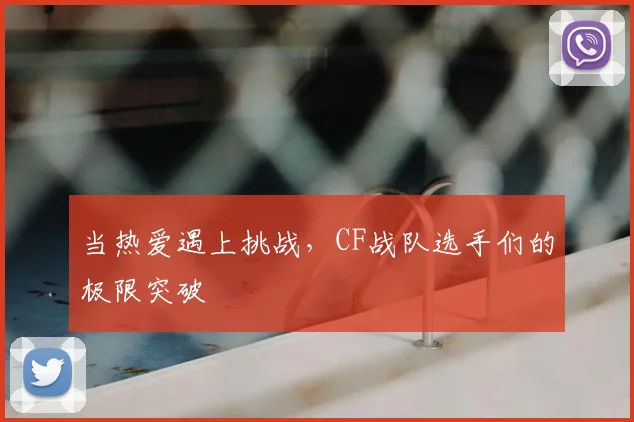 当热爱遇上挑战，CF战队选手们的极限突破
