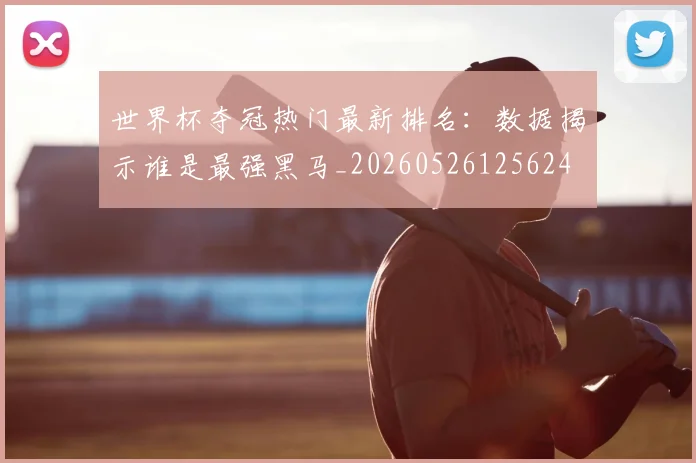 世界杯夺冠热门最新排名：数据揭示谁是最强黑马_20260526125624