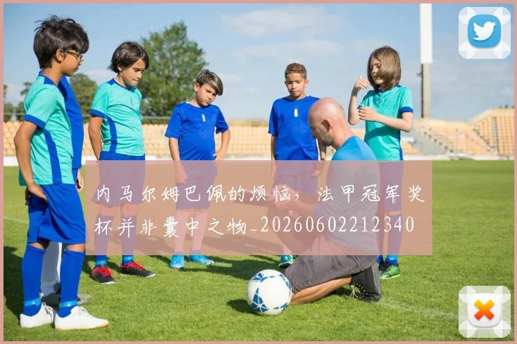 内马尔姆巴佩的烦恼，法甲冠军奖杯并非囊中之物_20260602212340