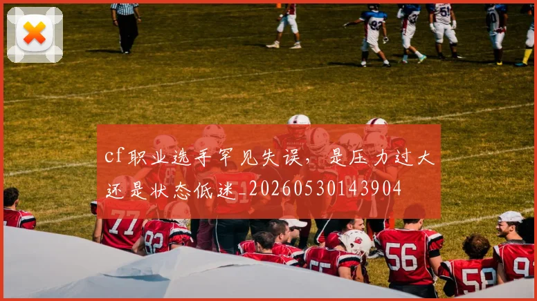cf职业选手罕见失误，是压力过大还是状态低迷_20260530143904