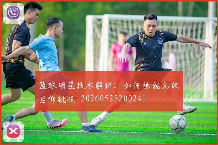 篮球明星技术解析：如何练就无敌后仰跳投_20260523200241