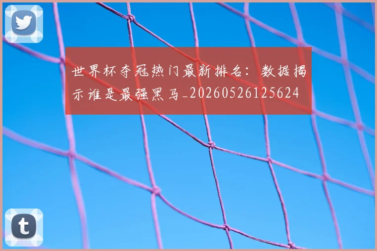 世界杯夺冠热门最新排名：数据揭示谁是最强黑马_20260526125624