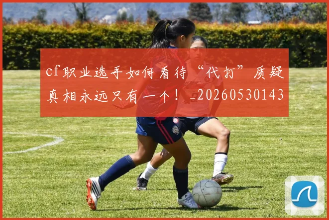cf职业选手如何看待“代打”质疑真相永远只有一个!_20260530143902