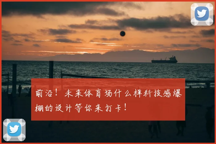 前沿！未来体育场什么样科技感爆棚的设计等你来打卡！