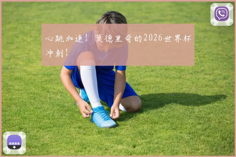心跳加速！莫德里奇的2026世界杯冲刺！