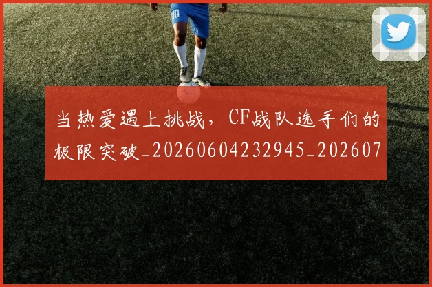当热爱遇上挑战,CF战队选手们的极限突破_20260604232945_20260707152620