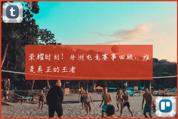荣耀时刻！非洲电竞赛事回顾，谁是真正的王者
