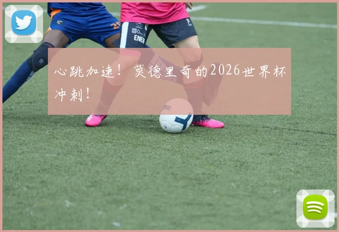心跳加速！莫德里奇的2026世界杯冲刺！