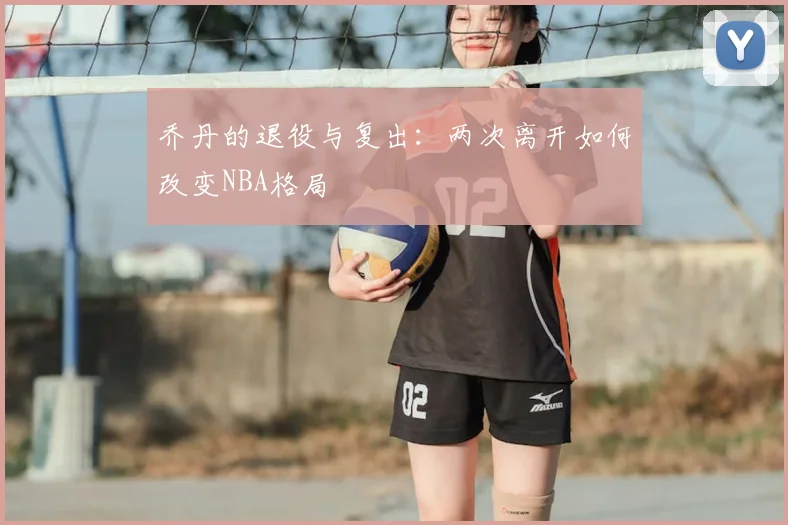 乔丹的退役与复出：两次离开如何改变NBA格局