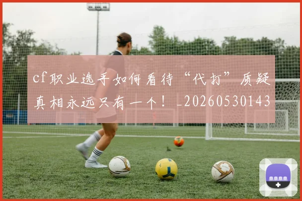 cf职业选手如何看待“代打”质疑真相永远只有一个！_20260530143902