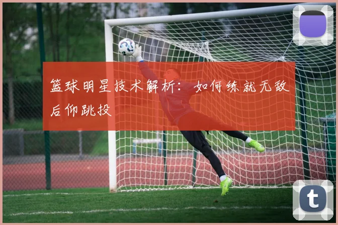 篮球明星技术解析:如何练就无敌后仰跳投