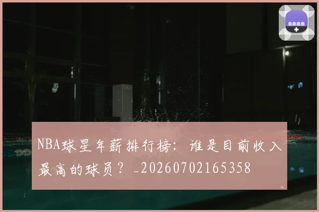 NBA球星年薪排行榜：谁是目前收入最高的球员？_20260702165358