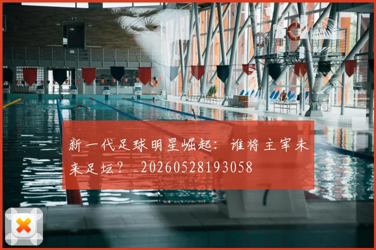 新一代足球明星崛起：谁将主宰未来足坛？_20260528193058
