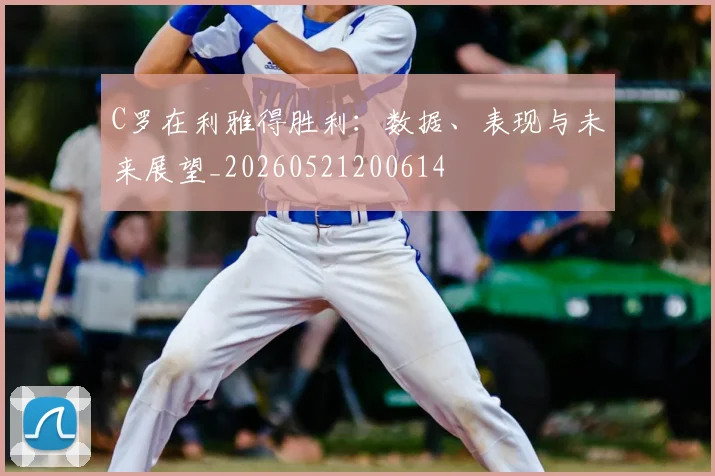 C罗在利雅得胜利：数据、表现与未来展望_20260521200614