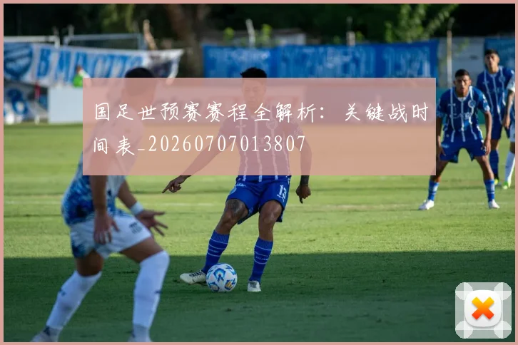 国足世预赛赛程全解析：关键战时间表_20260707013807