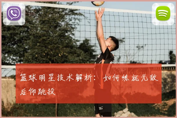 篮球明星技术解析：如何练就无敌后仰跳投