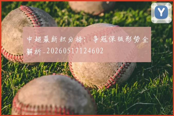 中超最新积分榜：争冠保级形势全解析_20260517124602