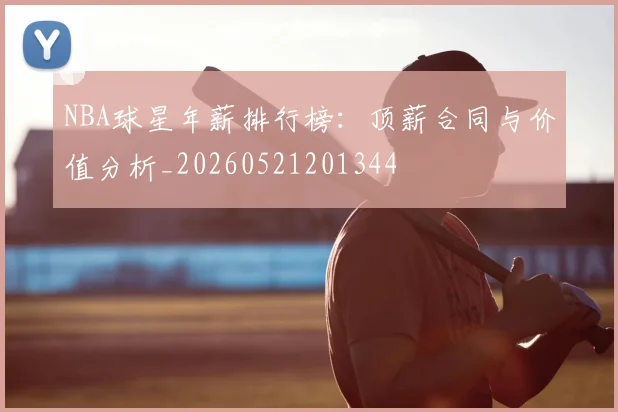 NBA球星年薪排行榜：顶薪合同与价值分析_20260521201344