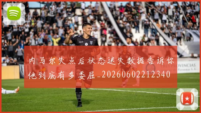 内马尔失点后状态迷失数据告诉你他到底有多委屈_20260602212340