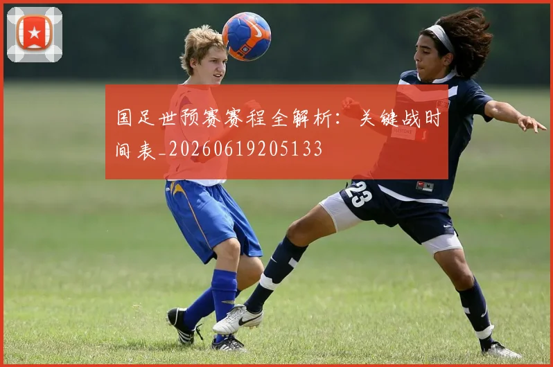 国足世预赛赛程全解析：关键战时间表_20260619205133