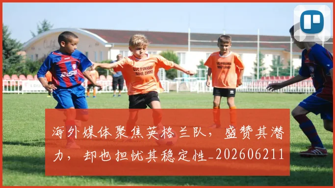 海外媒体聚焦英格兰队，盛赞其潜力，却也担忧其稳定性_20260621163052