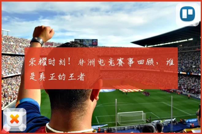 荣耀时刻！非洲电竞赛事回顾，谁是真正的王者