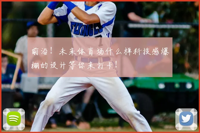前沿！未来体育场什么样科技感爆棚的设计等你来打卡！