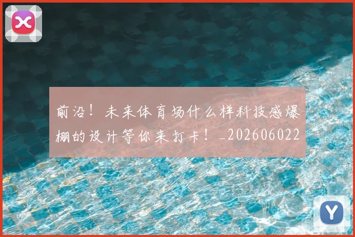 前沿！未来体育场什么样科技感爆棚的设计等你来打卡！_20260602212616