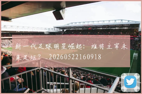 新一代足球明星崛起：谁将主宰未来足坛？_20260522160918