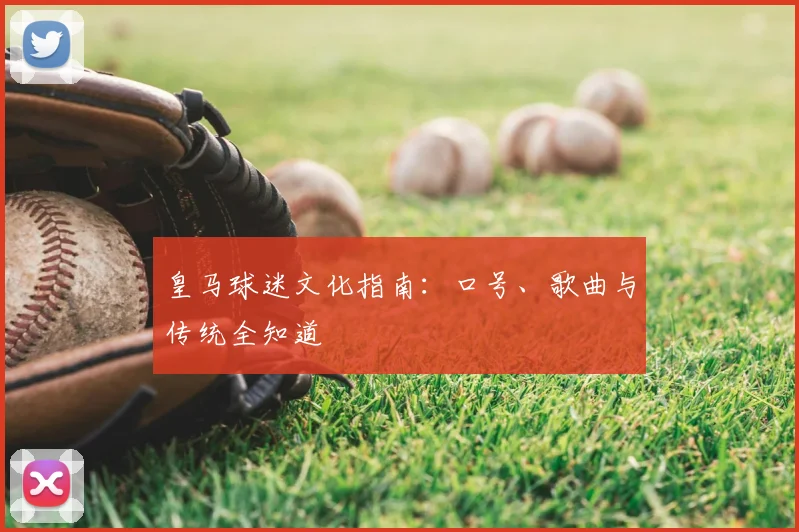 皇马球迷文化指南：口号、歌曲与传统全知道