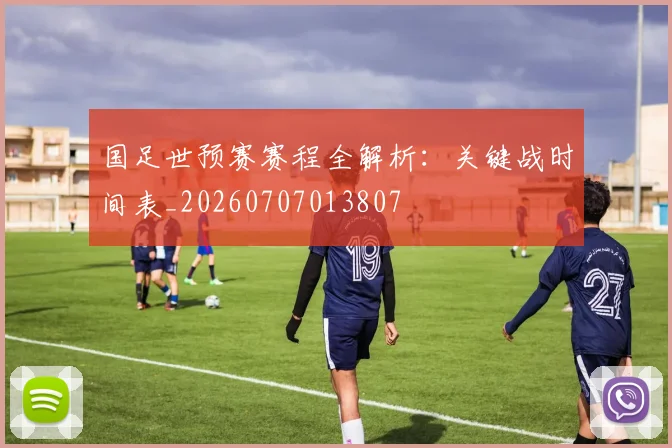 国足世预赛赛程全解析：关键战时间表_20260707013807
