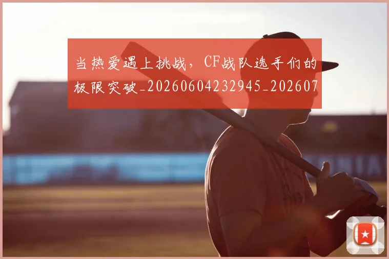 当热爱遇上挑战，CF战队选手们的极限突破_20260604232945_20260707152620