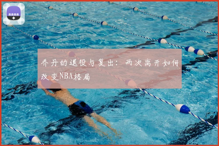乔丹的退役与复出：两次离开如何改变NBA格局