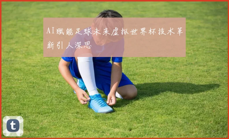 AI赋能足球未来虚拟世界杯技术革新引人深思